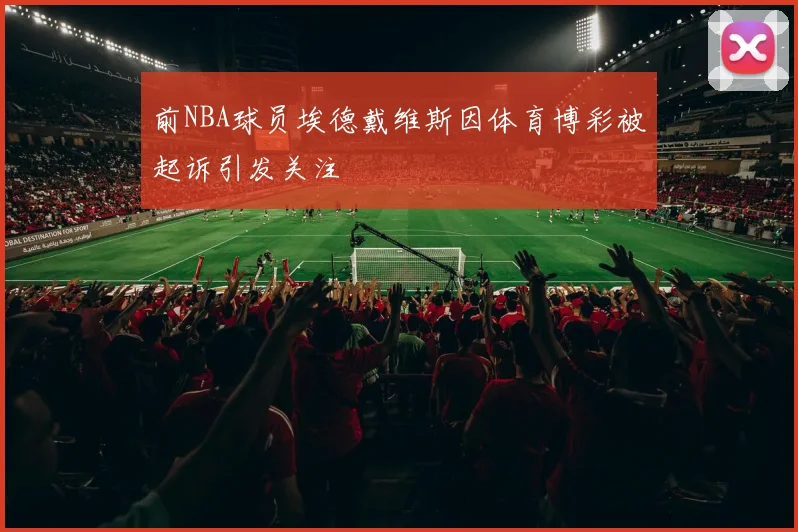 前NBA球员埃德戴维斯因体育博彩被起诉引发关注