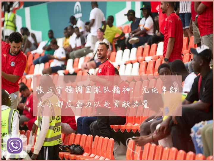 张玉宁强调国家队精神：无论年龄大小都应全力以赴贡献力量