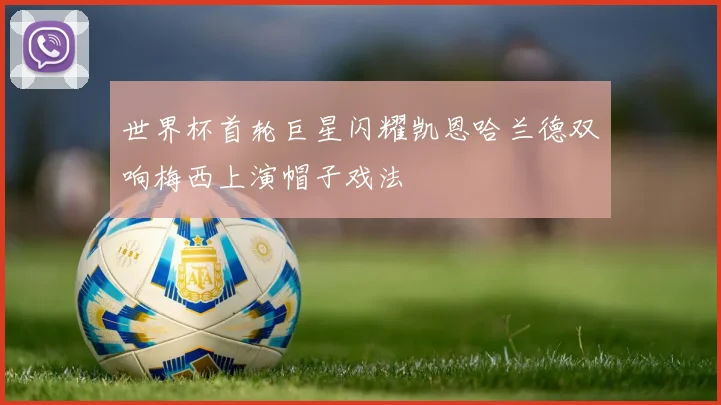 世界杯首轮巨星闪耀凯恩哈兰德双响梅西上演帽子戏法