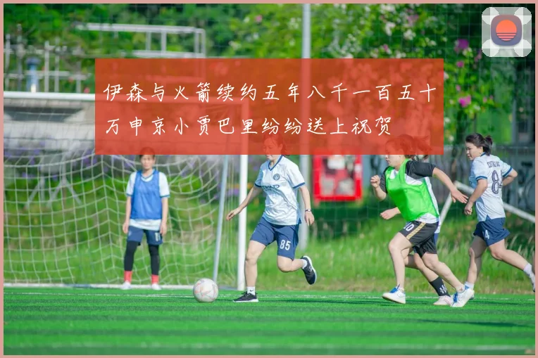 伊森与火箭续约五年八千一百五十万申京小贾巴里纷纷送上祝贺