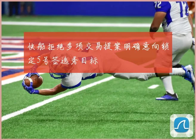 快船拒绝多项交易提案明确意向锁定5号签选秀目标