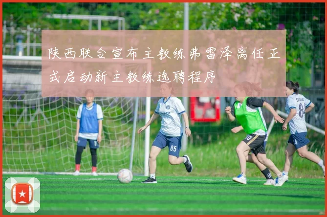 陕西联合宣布主教练弗雷泽离任正式启动新主教练选聘程序