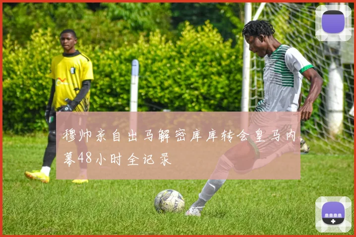 穆帅亲自出马解密库库转会皇马内幕48小时全记录