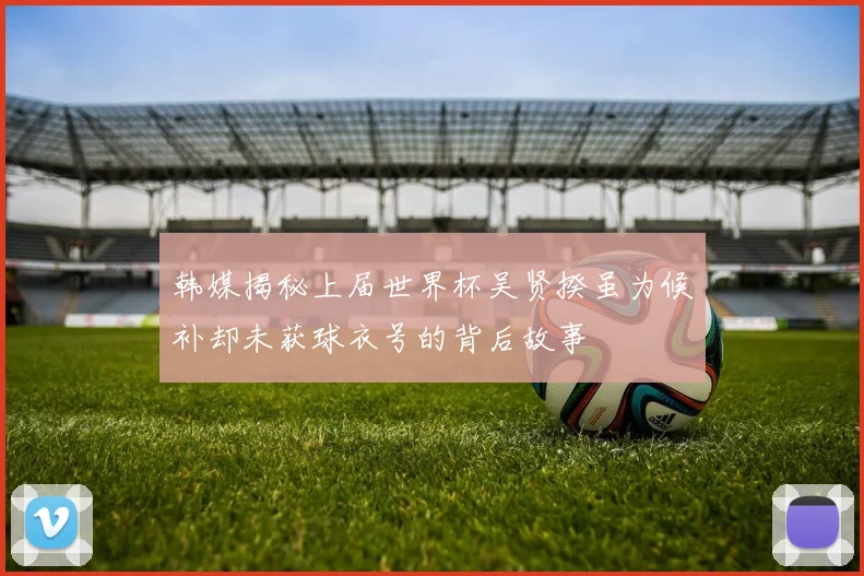 韩媒揭秘上届世界杯吴贤揆虽为候补却未获球衣号的背后故事