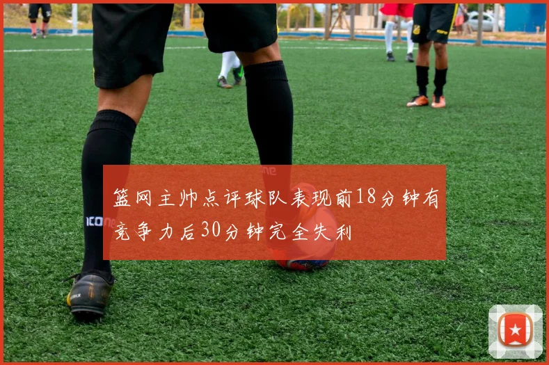 篮网主帅点评球队表现前18分钟有竞争力后30分钟完全失利