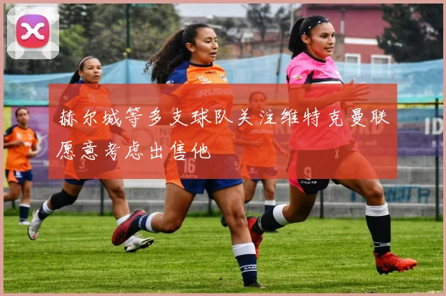 赫尔城等多支球队关注维特克曼联愿意考虑出售他