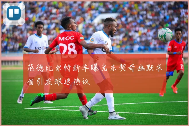 范德比尔特新车曝光东契奇幽默求借引发球迷热议