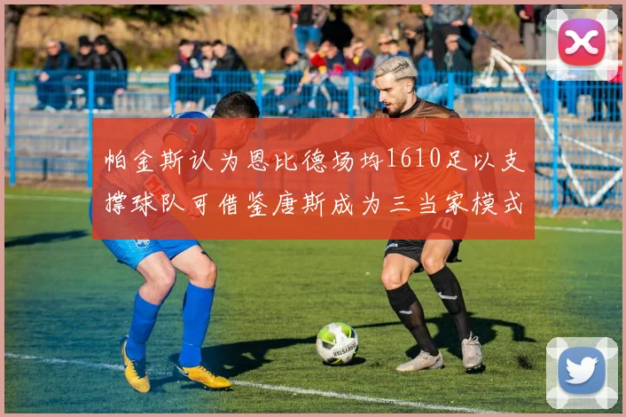 帕金斯认为恩比德场均1610足以支撑球队可借鉴唐斯成为三当家模式