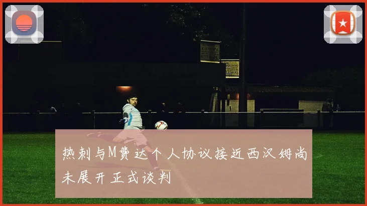 热刺与M费达个人协议接近西汉姆尚未展开正式谈判