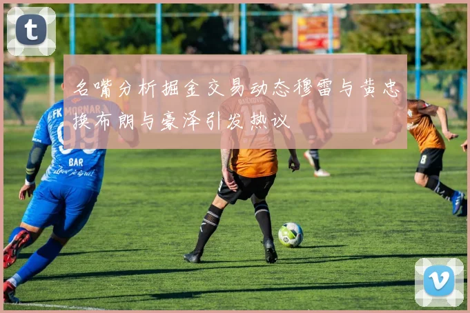 名嘴分析掘金交易动态穆雷与黄忠换布朗与豪泽引发热议