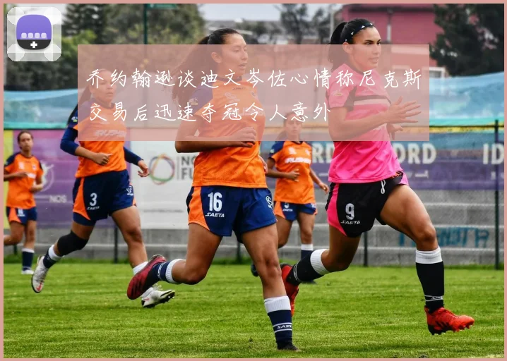 乔约翰逊谈迪文岑佐心情称尼克斯交易后迅速夺冠令人意外