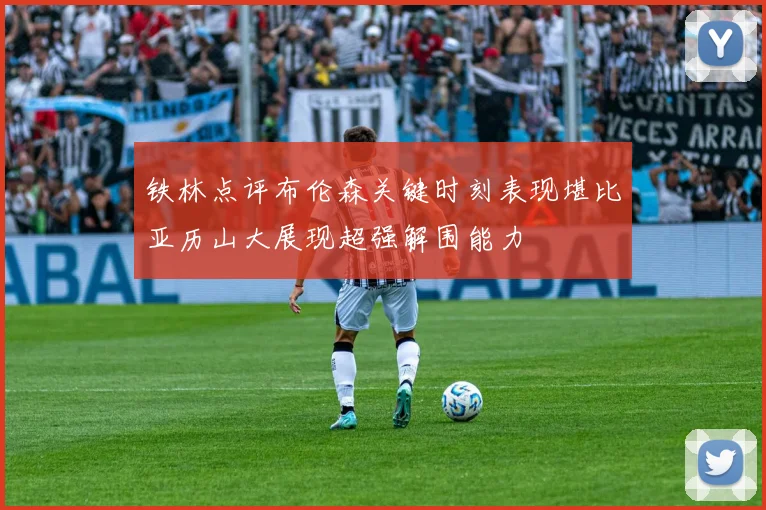 铁林点评布伦森关键时刻表现堪比亚历山大展现超强解围能力