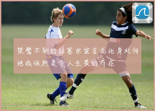 桀骜不驯的拉塞尔宣言无论身处何地我依然是令人生畏的存在